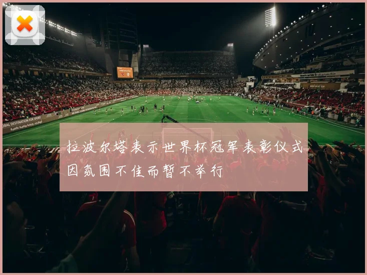 拉波尔塔表示世界杯冠军表彰仪式因氛围不佳而暂不举行