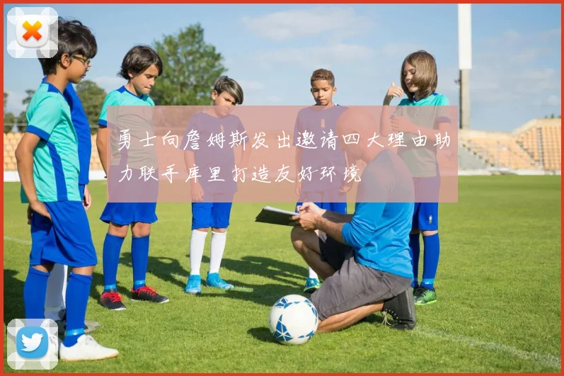 勇士向詹姆斯发出邀请四大理由助力联手库里打造友好环境
