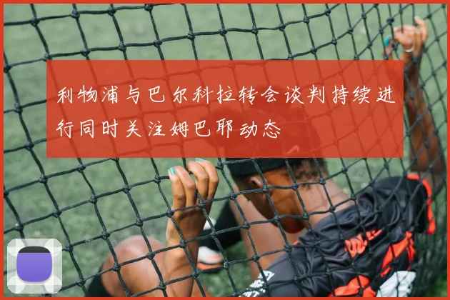 利物浦与巴尔科拉转会谈判持续进行同时关注姆巴耶动态
